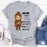 Maybe I Don’t Need More Books But What If the Books Need Me T-Shirt
