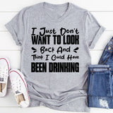I Just Don’t Want To Look Back And Think I Could Have Been Drinking T-Shirt