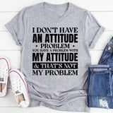 I Don’t Have An Attitude Problem. You Have A Problem With My Attitude & That’s Not My Problem T-Shirt