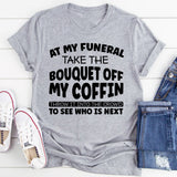 At My Funeral, Take the Bouquet Off My Coffin, Throw It Into the Crowd to See Who Is Next T-Shirt
