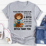 Please Don’t Be a Bitch to Me, Because Then I’ll Have to Be a Bitch to You, and We Both Know That I Can Be a Better Bitch Than You T-Shirt