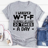 I Whisper W‑T‑F to Myself at Least 20 Times a Day T-Shirt