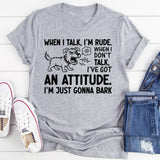 When I Talk, I’m Rude. When I Don’t Talk, I’ve Got an Attitude. I’m Just Gonna Bark T-Shirt