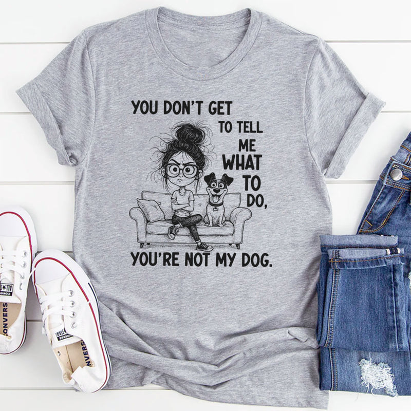 You Don’t Get to Tell Me What to Do, You’re Not My Dog T-Shirt