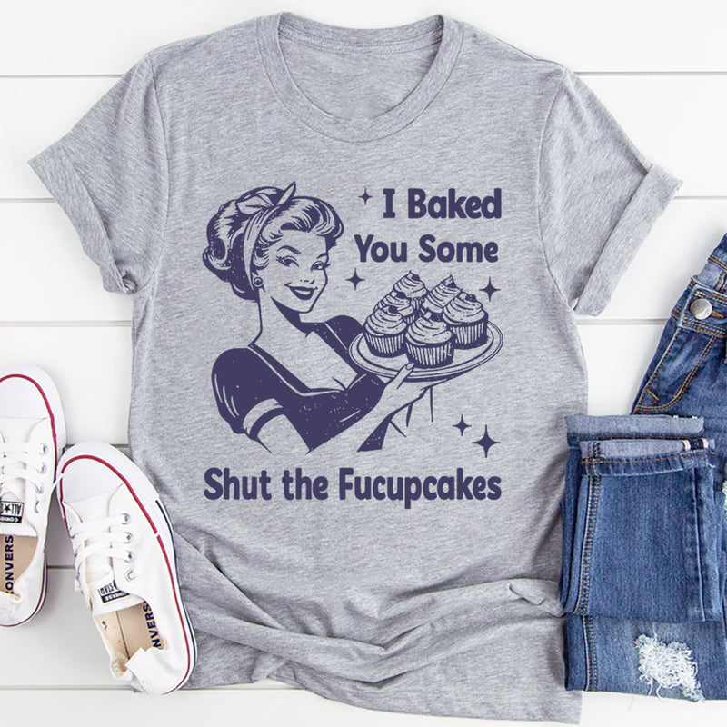 I Baked You Some Shut The Fucupcakes T-Shirt