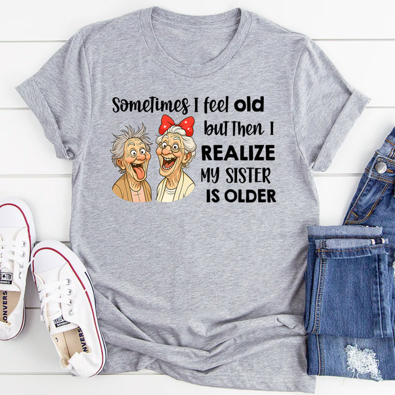Sometimes I Feel Old But Then I Realize My Sister Is Older T-Shirt
