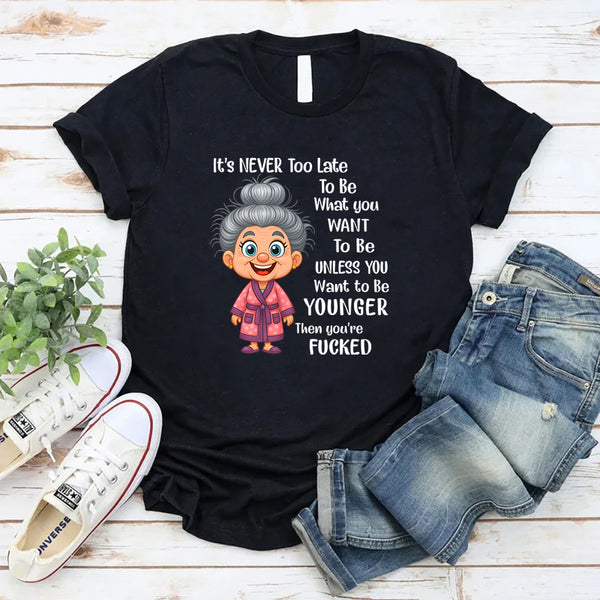 It's Never Too Late To Be What You Want To Be Younger T-Shirt