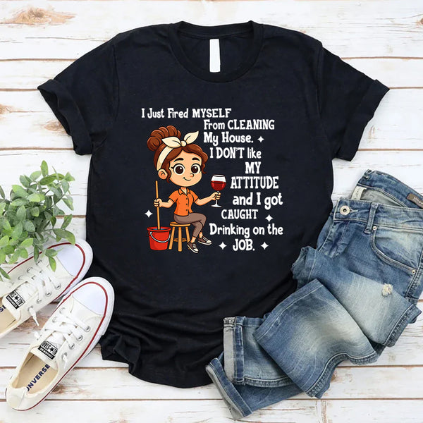 I Just Fired Myself From Cleaning My House T-Shirt