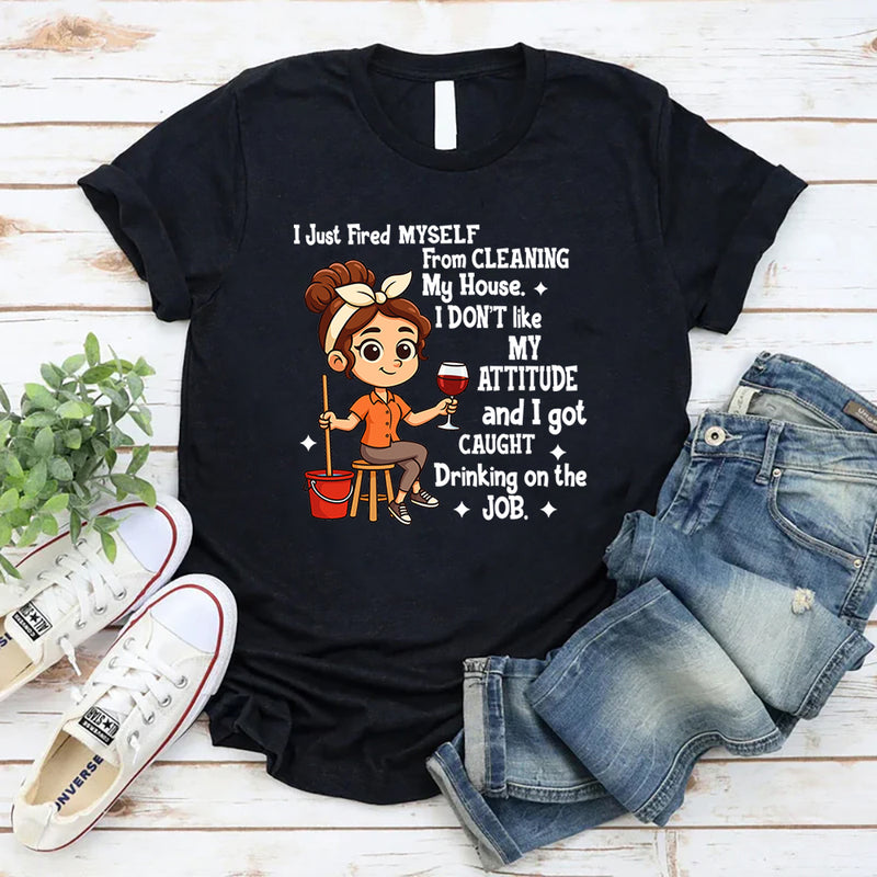 I Just Fired Myself From Cleaning My House T-Shirt
