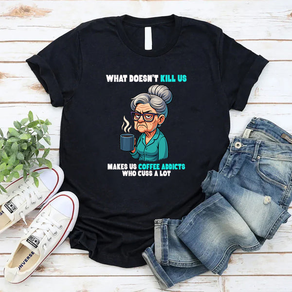 What Doesn't Kill Us Makes Us Coffee Addicts Who Cuss A Lot T-Shirt