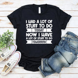 I Had A Lot Of Stuff To Do Today Now I Have A Lot Of Stuff To Do Tomorrow T-Shirt