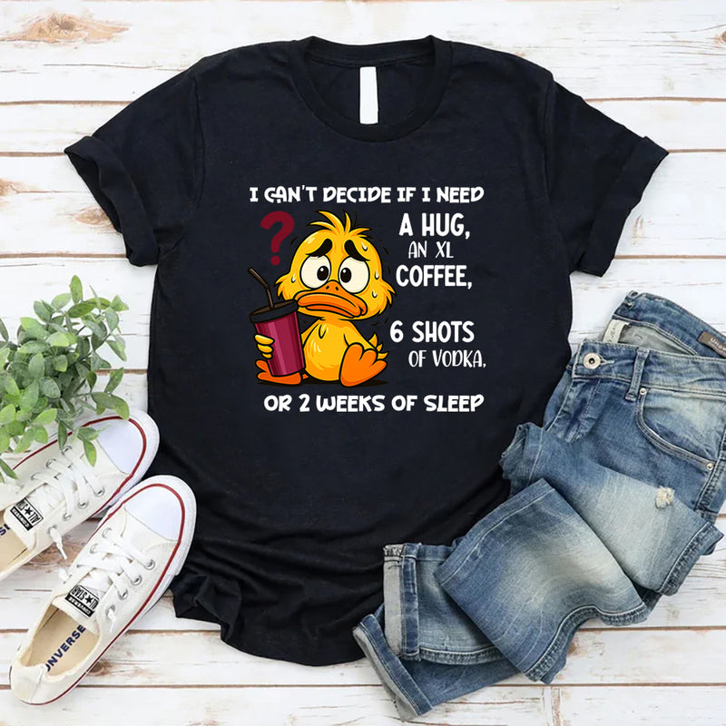 I Can't Decide If I Need A Hug, an XL Coffee, 6 Shots of Vodka, Or 2 Weeks of Sleep T-Shirt