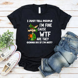 I Just Tell People I Am Fine Because WTF Are They Gonna Do If I Am Not T-Shirt