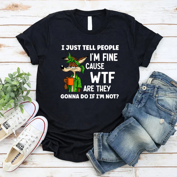 I Just Tell People I Am Fine Because WTF Are They Gonna Do If I Am Not T-Shirt