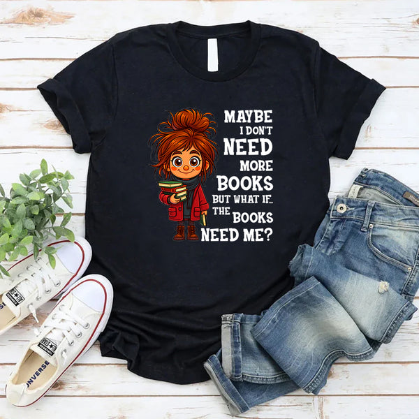 Maybe I Don't Need More Books But What If The Books Need Me T-Shirt