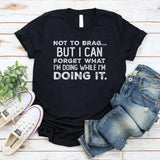 Not to Brag but I Can Forget What I’m Doing While I’m Doing It T-Shirt