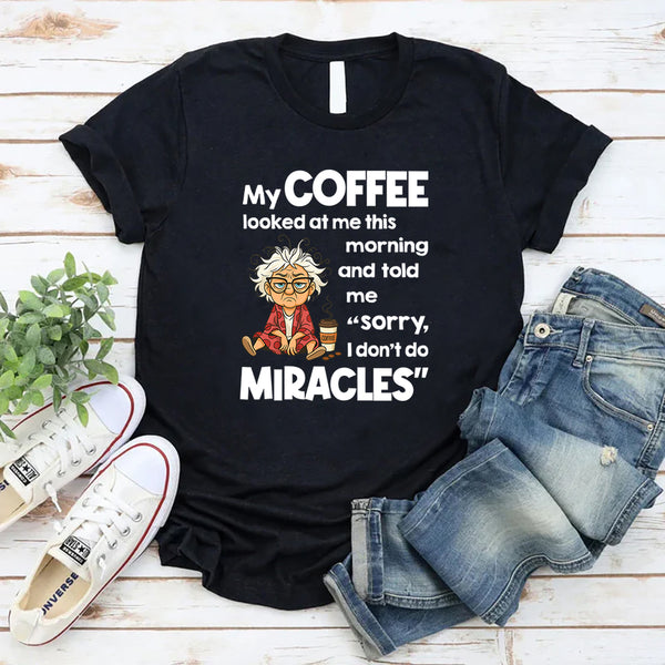 My Coffee Looked at Me This Morning and Told Me Sorry I Don’t Do Miracles T-Shirt