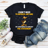 I Don’t Need to Impress Anyone My Existence Is Already the Statement T-Shirt
