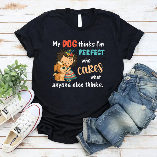 My Dog Thinks I Am Perfect, Who Cares What Anyone Else Thinks T-Shirt