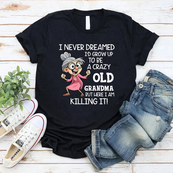 I Never Dreamed I’d Grow Up to Be a Crazy Old Grandma, But Here I Am Killing It T-Shirt