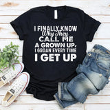 I FINALLY KNOW WHY THEY CALL ME UP, A GROWN I GROAN EVERY TIME I GET UP T-Shirt