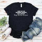 I May Not Be Wonder Woman, But I Can Do Things That Make You Wonder T-Shirt