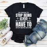 I’m Trying To Stop Being Mean, But It’s Like Y’all Have To Stop Being Stupid T-Shirt