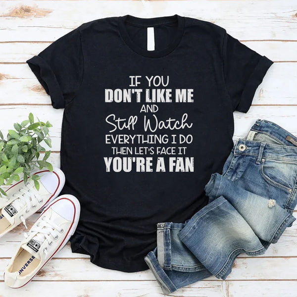 If You Don’t Like Me and Still Watch Everything I Do, Then Let’s Face It You’re a Fan T-Shirt
