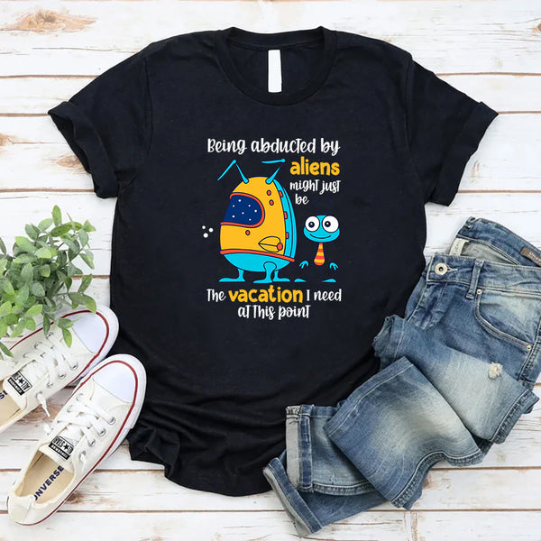 Being Abducted by Aliens Might Just Be the Vacation I Need at This Point T-Shirt