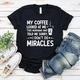My Coffee Looked at Me This Morning and Told Me ‘Sorry, I Don’t Do Miracles T-Shirt