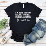 I’m Here in Body But Not in Mind My Mind Is in Bed, Where My Body Wishes It Could Be T-Shirt