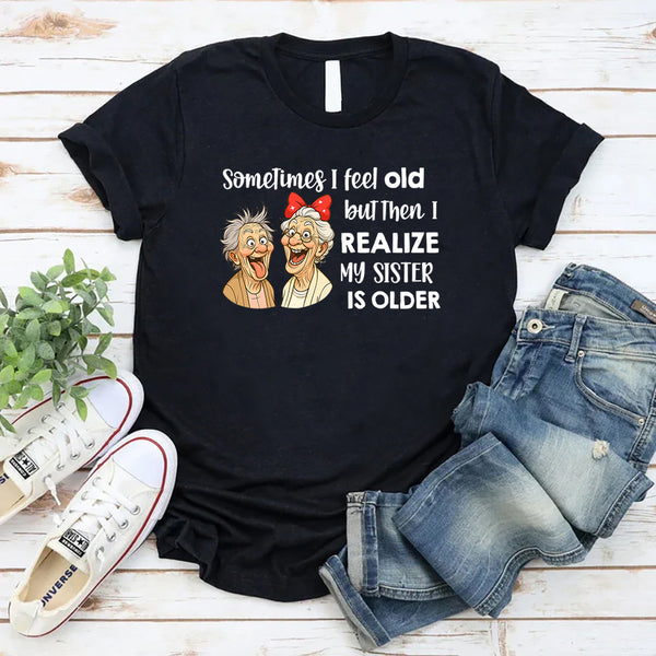 Sometimes I Feel Old But Then I Realize My Sister Is Older T-Shirt