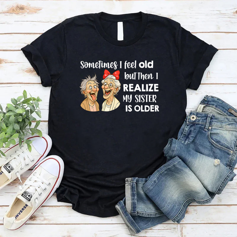 Sometimes I Feel Old But Then I Realize My Sister Is Older T-Shirt