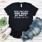 Maybe I Don’t Need More Books But What If the Books Need Me T-Shirt