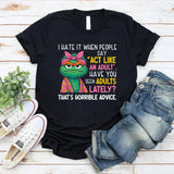 I HATE IT WHEN PEOPLE SAY ‘ACT LIKE AN ADULT.’ HAVE YOU SEEN ADULTS LATELY? THAT’S HORRIBLE ADVICE. T-Shirt