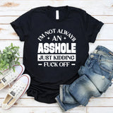 I’m Not Always An Asshole Just Kidding, Fuck Off T-Shirt