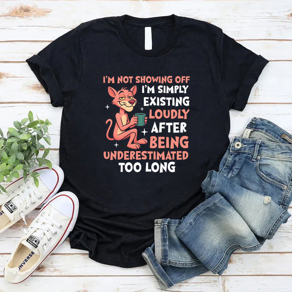 I’m Not Showing Off I’m Simply Existing Loudly After Being Underestimated Too Long T-Shirt