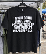 I Wish I Could Shove Some Positive Vibes Up Some People's Miserable Ass T-Shirt