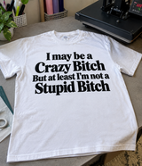 I May Be A Crazy Bitch, But At Least I'm Not A Stupid Bitch T-Shirt