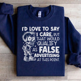 I’d Love to Say I Care, But That Would Qualify as False Advertising at This Point Sweatshirt
