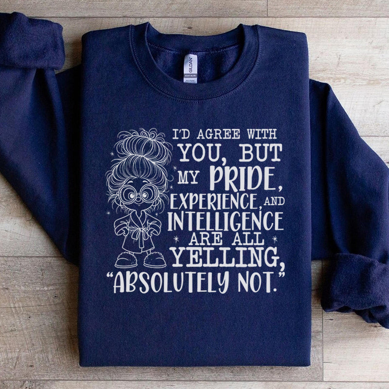 I’d Agree With You, But My Pride, Experience, and Intelligence Are All Yelling ‘Absolutely Not Sweatshirt