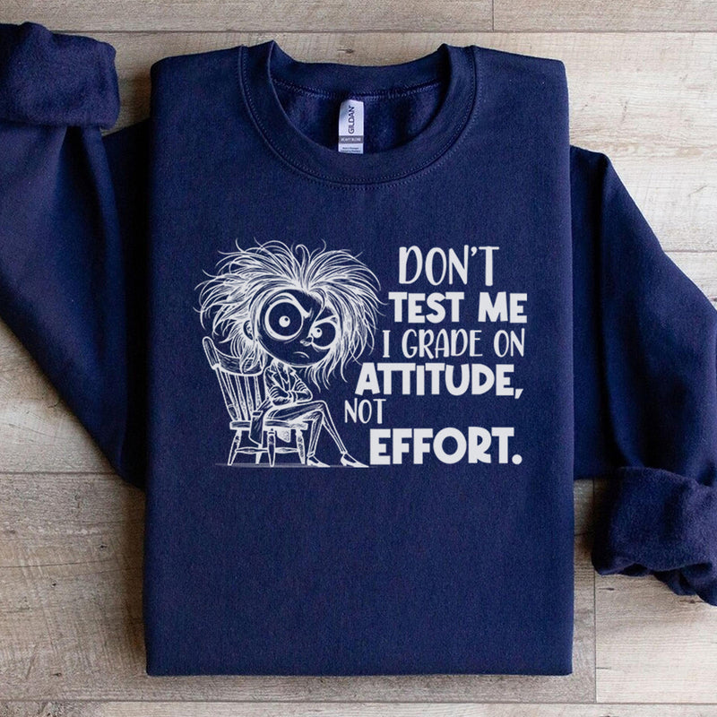 Don’t Test Me, I Grade on Attitude, Not Effort Sweatshirt