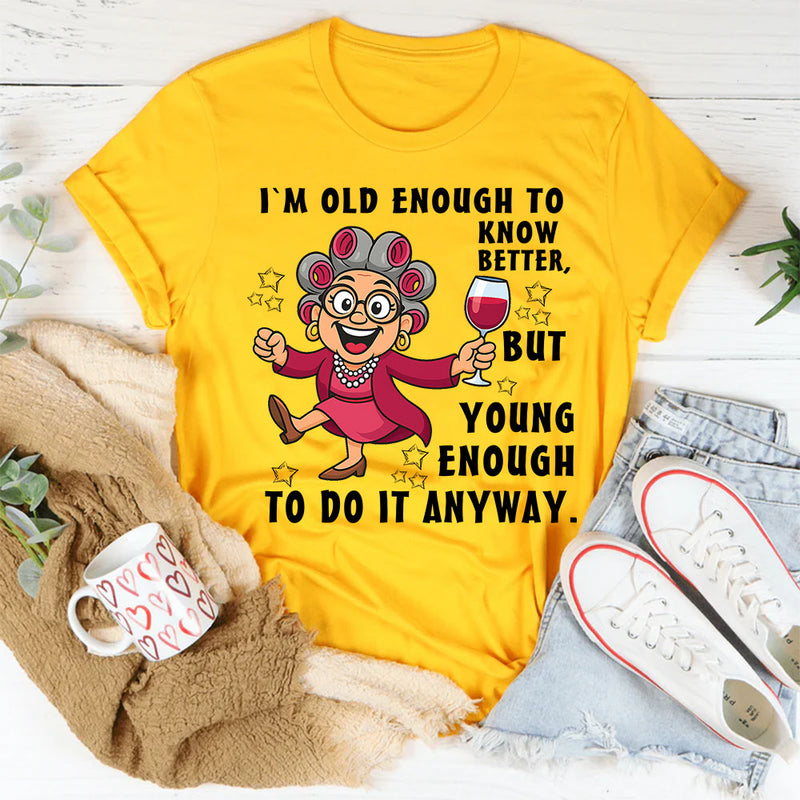 I Am Old Enough to Know Better, Young Enough to Do It Anyway T-Shirt
