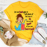 Let Me Pour You A Tall Glass Of Get Over It Oh And Here's T-Shirt