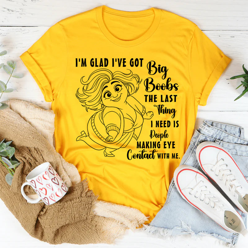I'm Glad I've Got Boobs! The Last Thing I Need Is People Making Eye Contact T-Shirt