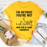 I'm Retired You're Not, Have Fun At Work Tomorrow T-Shirt