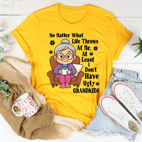 No Matter What Life Throws At Me At least I Don't Have Ugly Grandkids T-Shirt