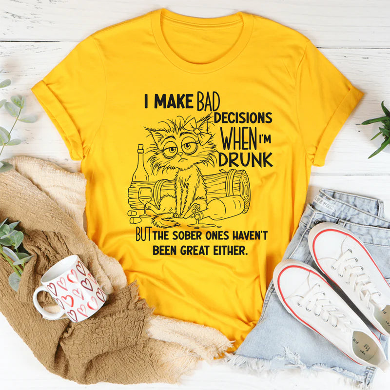 I Make Bad Decisions When I’m Drunk But the Sober Ones Haven’t Been Great Either T-Shirt