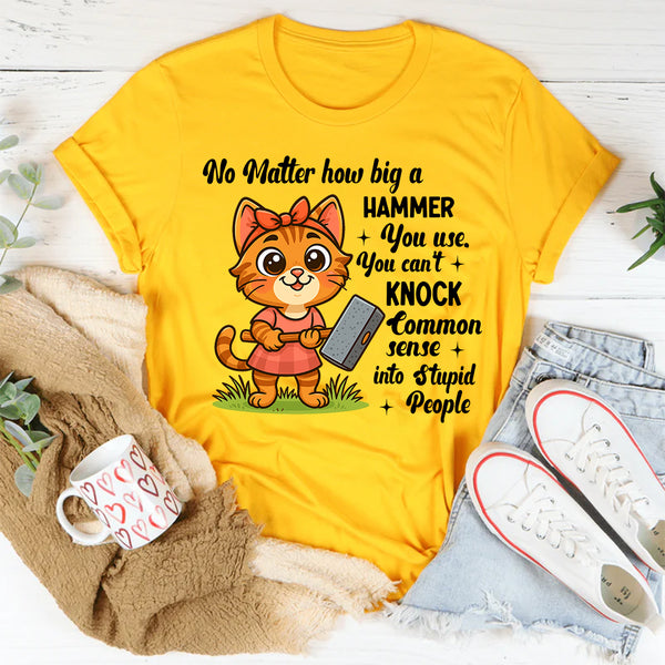 No Matter How Big a Hammer You Use You Can’t Knock Common Sense Into Stupid People T-Shirt