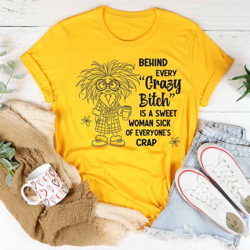 Behind Every Crazy Bitch is A Sweet Woman Sick of Everyone's Crap T-Shirt